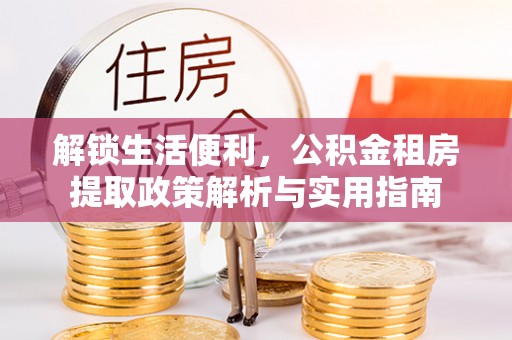 武隆解锁生活便利，公积金租房提取政策解析与实用指南