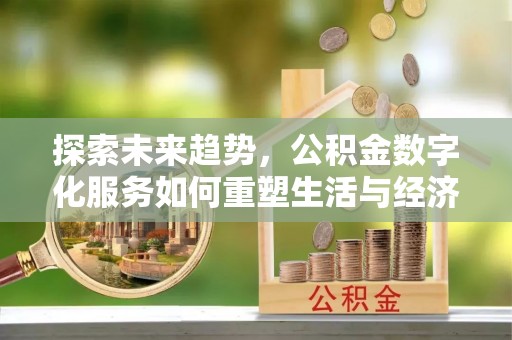 武隆探索未来趋势，公积金数字化服务如何重塑生活与经济