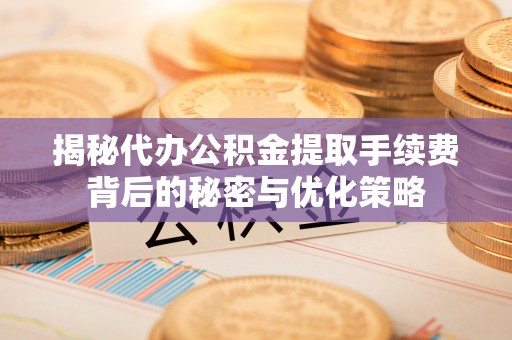 武隆揭秘代办公积金提取手续费背后的秘密与优化策略