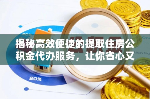 武隆揭秘高效便捷的提取住房公积金代办服务，让你省心又省力
