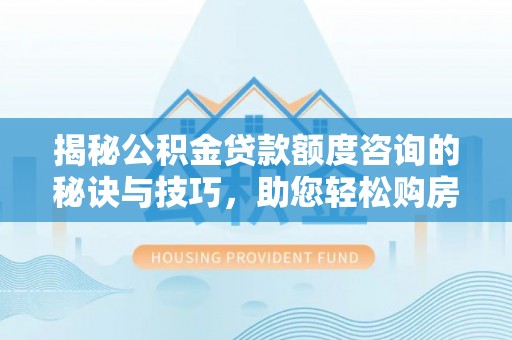 武隆揭秘公积金贷款额度咨询的秘诀与技巧，助您轻松购房！