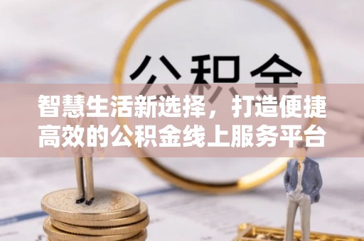 武隆智慧生活新选择，打造便捷高效的公积金线上服务平台