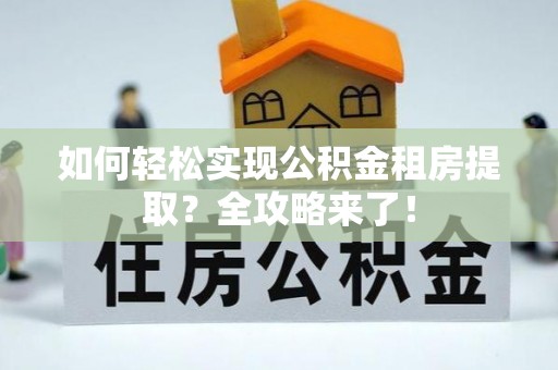 武隆如何轻松实现公积金租房提取？全攻略来了！