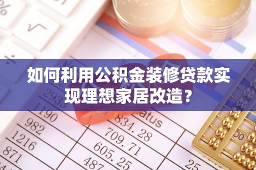 武隆如何利用公积金装修贷款实现理想家居改造？