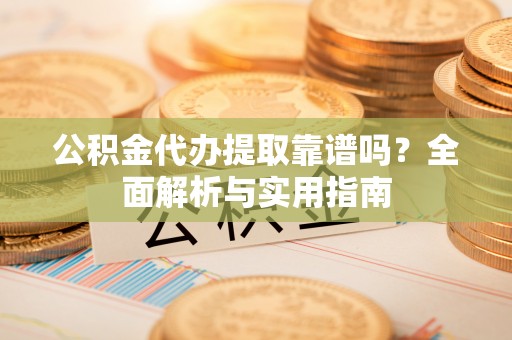 武隆公积金代办提取靠谱吗？全面解析与实用指南