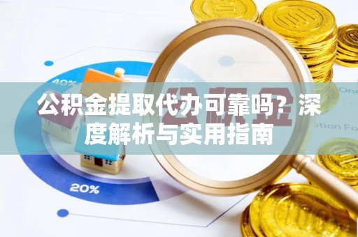 武隆公积金提取代办可靠吗？深度解析与实用指南
