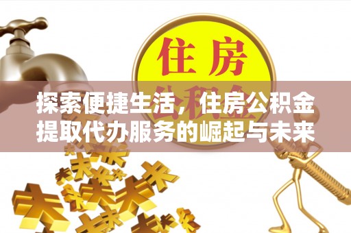 武隆探索便捷生活，住房公积金提取代办服务的崛起与未来趋势