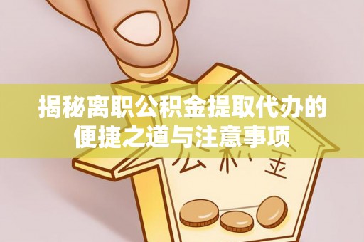 武隆揭秘离职公积金提取代办的便捷之道与注意事项