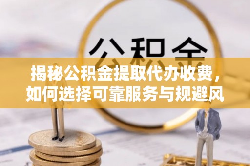 武隆揭秘公积金提取代办收费，如何选择可靠服务与规避风险