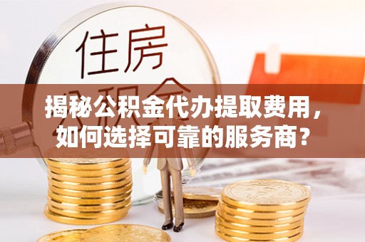 武隆揭秘公积金代办提取费用，如何选择可靠的服务商？