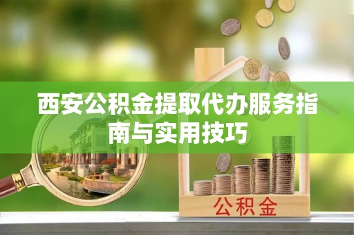 武隆西安公积金提取代办服务指南与实用技巧