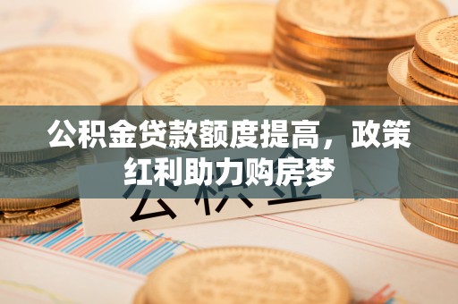 武隆公积金贷款额度提高，政策红利助力购房梦