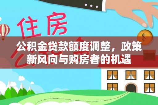 武隆公积金贷款额度调整，政策新风向与购房者的机遇