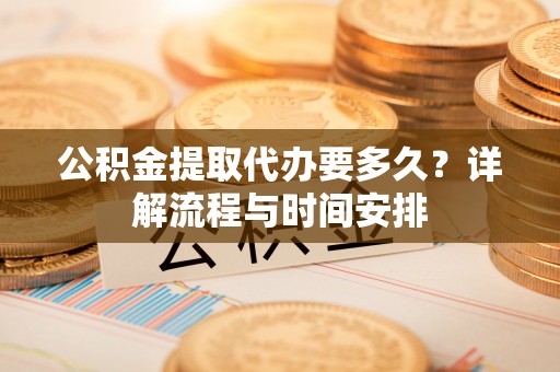 武隆公积金提取代办要多久？详解流程与时间安排