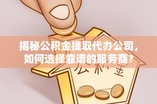 武隆揭秘公积金提取代办公司，如何选择靠谱的服务商？