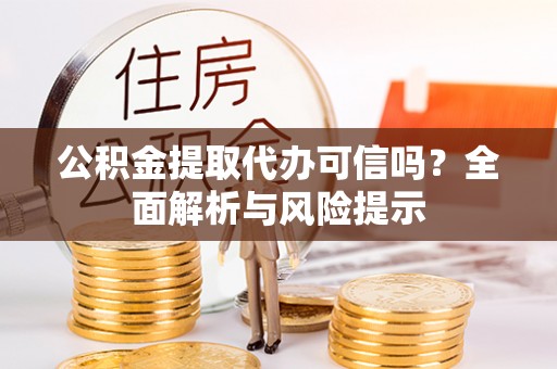 武隆公积金提取代办可信吗？全面解析与风险提示