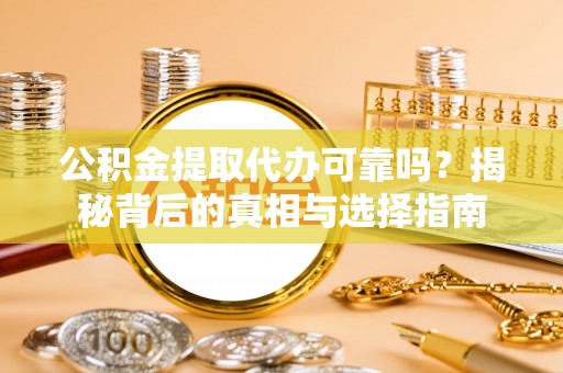 武隆公积金提取代办可靠吗？揭秘背后的真相与选择指南