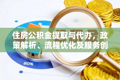 武隆住房公积金提取与代办，政策解析、流程优化及服务创新