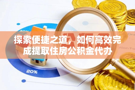 武隆探索便捷之道，如何高效完成提取住房公积金代办