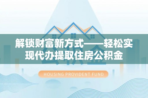 武隆解锁财富新方式——轻松实现代办提取住房公积金