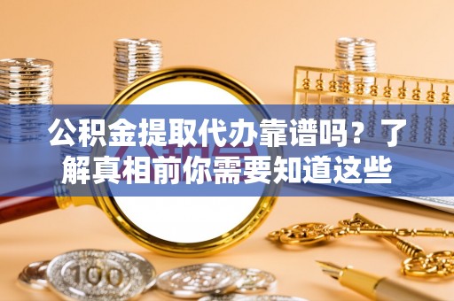 武隆公积金提取代办靠谱吗？了解真相前你需要知道这些