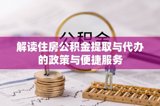 武隆解读住房公积金提取与代办的政策与便捷服务