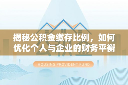 武隆揭秘公积金缴存比例，如何优化个人与企业的财务平衡