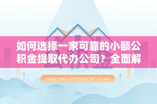 武隆如何选择一家可靠的小额公积金提取代办公司？全面解析与指南