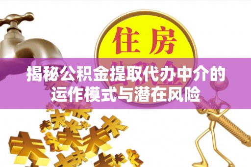 武隆揭秘公积金提取代办中介的运作模式与潜在风险