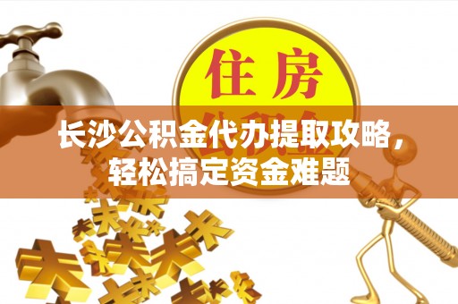 武隆长沙公积金代办提取攻略，轻松搞定资金难题