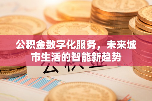 武隆公积金数字化服务，未来城市生活的智能新趋势