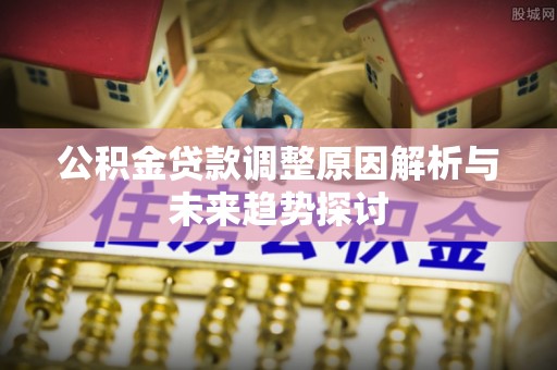 武隆公积金贷款调整原因解析与未来趋势探讨