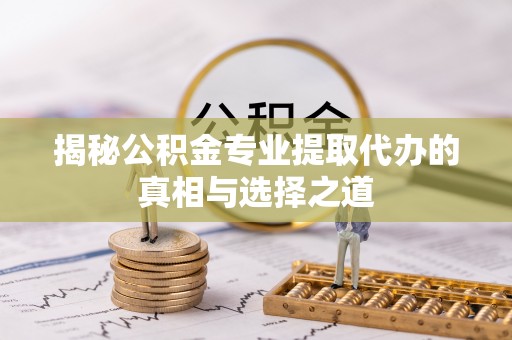 武隆揭秘公积金专业提取代办的真相与选择之道