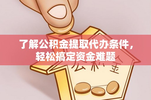 武隆了解公积金提取代办条件，轻松搞定资金难题