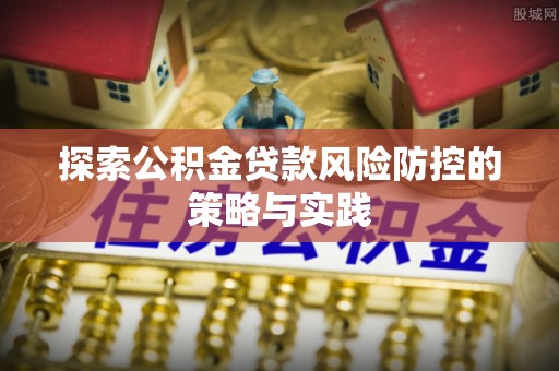 武隆探索公积金贷款风险防控的策略与实践