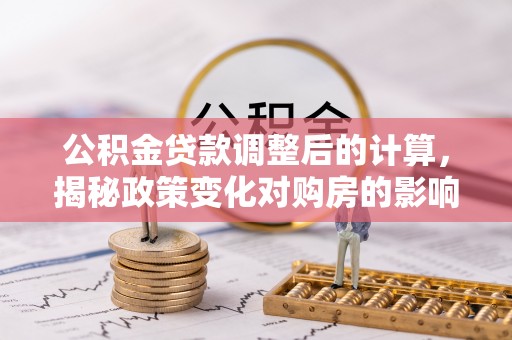 武隆公积金贷款调整后的计算，揭秘政策变化对购房的影响