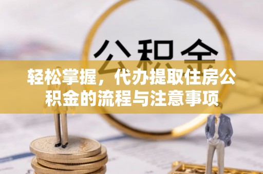 武隆轻松掌握，代办提取住房公积金的流程与注意事项