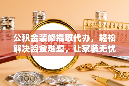 武隆公积金装修提取代办，轻松解决资金难题，让家装无忧