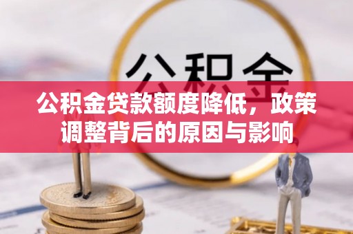 武隆公积金贷款额度降低，政策调整背后的原因与影响