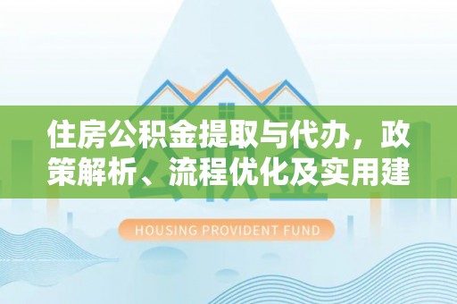 武隆住房公积金提取与代办，政策解析、流程优化及实用建议