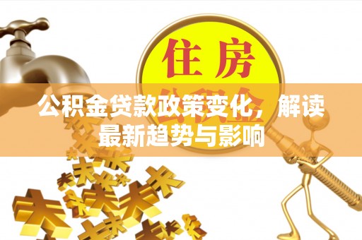 武隆公积金贷款政策变化，解读最新趋势与影响