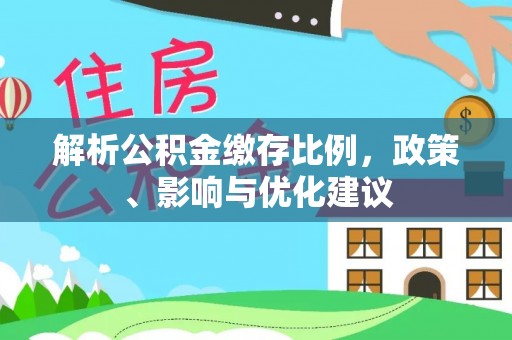 武隆解析公积金缴存比例，政策、影响与优化建议