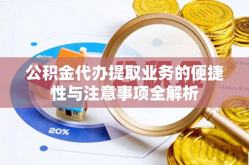 武隆公积金代办提取业务的便捷性与注意事项全解析