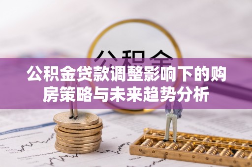 武隆公积金贷款调整影响下的购房策略与未来趋势分析