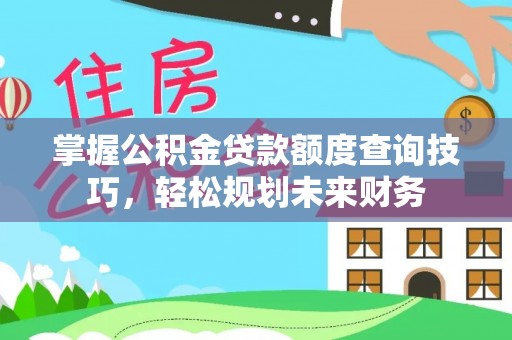 武隆掌握公积金贷款额度查询技巧，轻松规划未来财务