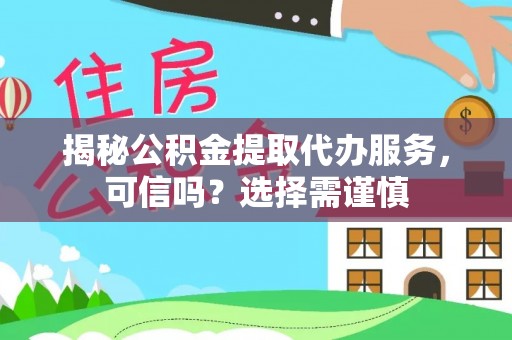 武隆揭秘公积金提取代办服务，可信吗？选择需谨慎