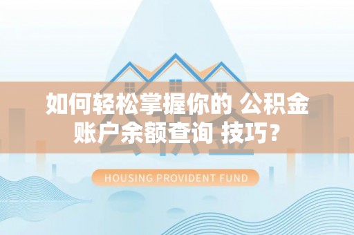 武隆如何轻松掌握你的 公积金账户余额查询 技巧？