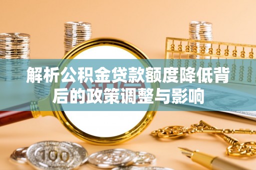 武隆解析公积金贷款额度降低背后的政策调整与影响