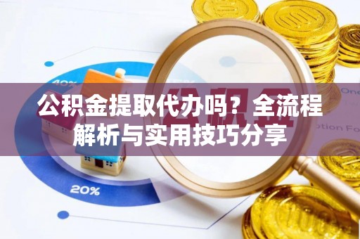 武隆公积金提取代办吗？全流程解析与实用技巧分享