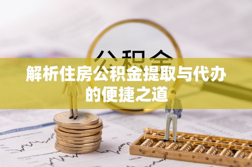 武隆解析住房公积金提取与代办的便捷之道